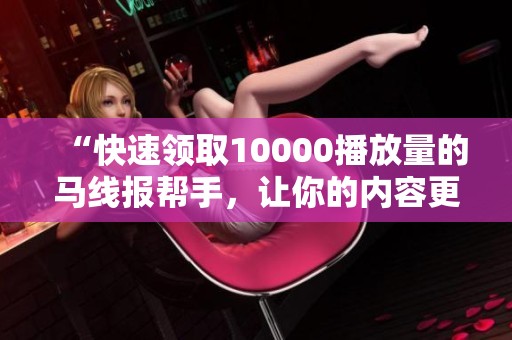 “快速领取10000播放量的马线报帮手，让你的内容更受欢迎”
