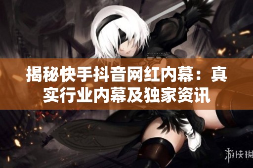 揭秘快手抖音网红内幕：真实行业内幕及独家资讯