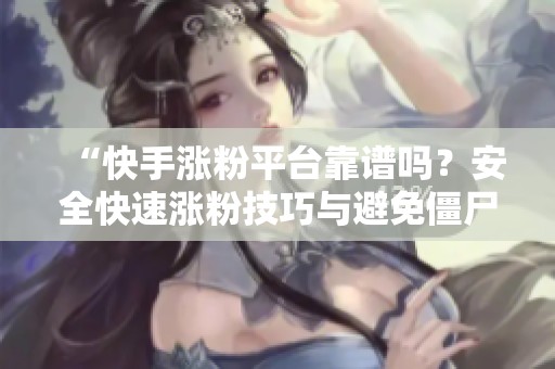 “快手涨粉平台靠谱吗?安全快速涨粉技巧与避免僵尸粉的方法” “快手涨粉平台靠谱吗?安全快速涨粉技巧与避免僵尸粉的方法”