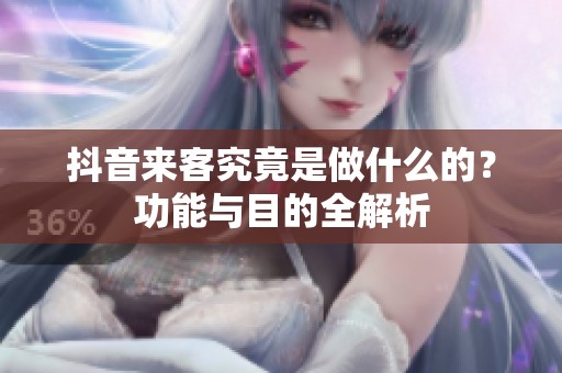 抖音来客究竟是做什么的?功能与目的全解析 抖音来客究竟是做什么的?功能与目的全解析