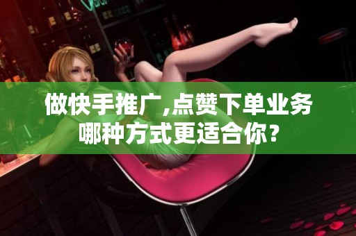 做快手推广,点赞下单业务哪种方式更适合你？