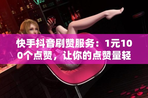 快手抖音刷赞服务:1元100个点赞,让你的点赞量轻松暴涨! 快手抖音刷赞服务:1元100个点赞,让你的点赞量轻松暴涨!
