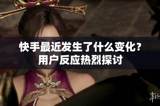 快手最近发生了什么变化?用户反应热烈探讨 快手最近发生了什么变化?用户反应热烈探讨