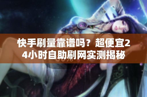 快手刷量靠谱吗?超便宜24小时自助刷网实测揭秘 快手刷量靠谱吗?超便宜24小时自助刷网实测揭秘