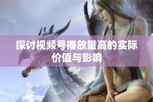 探讨视频号播放量高的实际价值与影响 探讨视频号播放量高的实际价值与影响