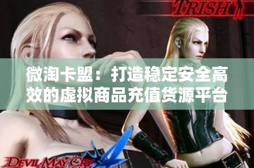 微淘卡盟:打造稳定安全高效的虚拟商品充值货源平台,全面解决行业痛点 微淘卡盟:打造稳定安全高效的虚拟商品充值货源平台,全面解决行业痛点