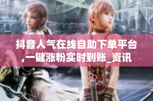抖音人气在线自助下单平台,一键涨粉实时到账_资讯 抖音人气在线自助下单平台,一键涨粉实时到账_资讯