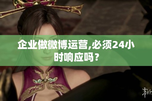 企业做微博运营,必须24小时响应吗? 企业做微博运营,必须24小时响应吗?