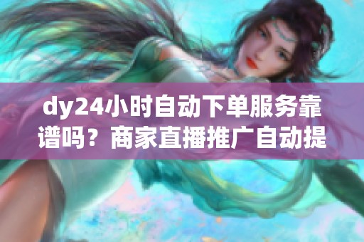 dy24小时自动下单服务靠谱吗？商家直播推广自动提升数据