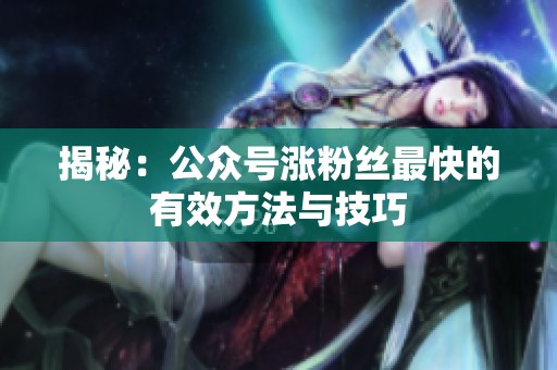 揭秘:公众号涨粉丝最快的有效方法与技巧 揭秘:公众号涨粉丝最快的有效方法与技巧