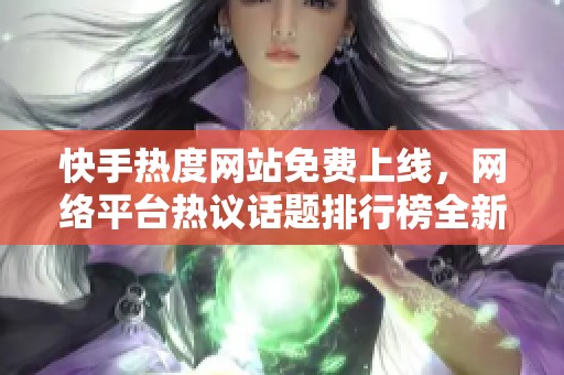 快手热度网站免费上线，网络平台热议话题排行榜全新发布