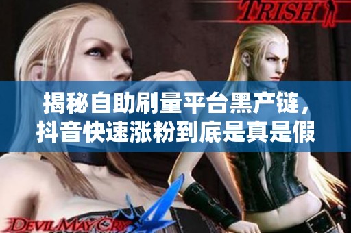 揭秘自助刷量平台黑产链,抖音快速涨粉到底是真是假? 揭秘自助刷量平台黑产链,抖音快速涨粉到底是真是假?