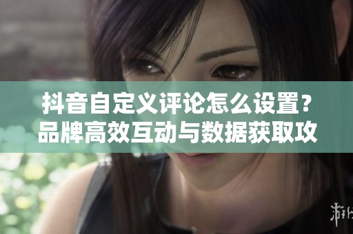 抖音自定义评论怎么设置?品牌高效互动与数据获取攻略 抖音自定义评论怎么设置?品牌高效互动与数据获取攻略