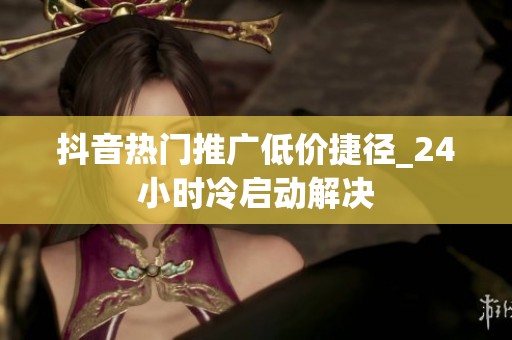 抖音热门推广低价捷径_24小时冷启动解决