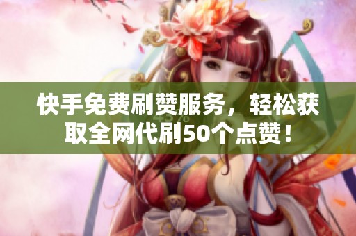 快手免费刷赞服务,轻松获取全网代刷50个点赞! 快手免费刷赞服务,轻松获取全网代刷50个点赞!