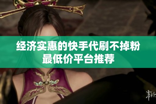 经济实惠的快手代刷不掉粉最低价平台推荐 经济实惠的快手代刷不掉粉最低价平台推荐
