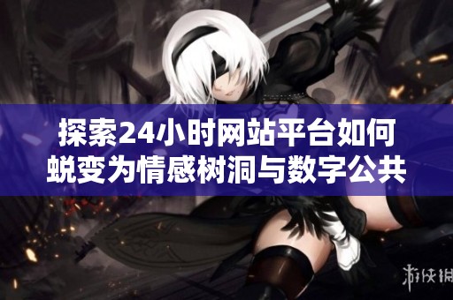 探索24小时网站平台如何蜕变为情感树洞与数字公共空间的演变之路