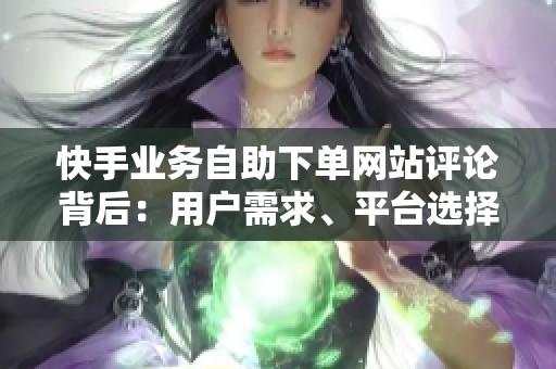 快手业务自助下单网站评论背后:用户需求、平台选择与长期效果评估 快手业务自助下单网站评论背后:用户需求、平台选择与长期效果评估