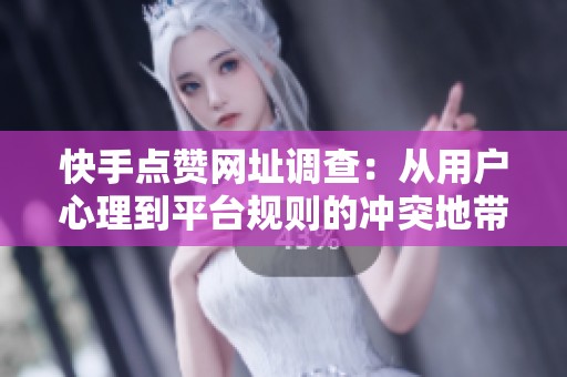 快手点赞网址调查：从用户心理到平台规则的冲突地带