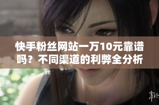 快手粉丝网站一万10元靠谱吗?不同渠道的利弊全分析 快手粉丝网站一万10元靠谱吗?不同渠道的利弊全分析