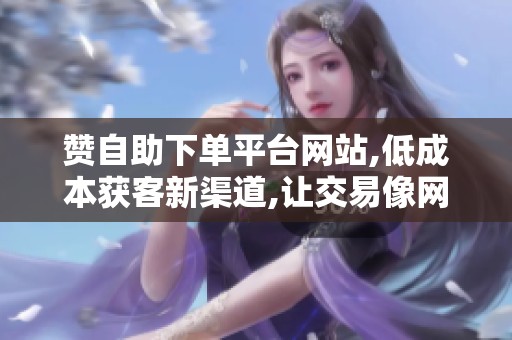赞自助下单平台网站,低成本获客新渠道,让交易像网购一样简单