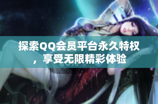 探索QQ会员平台永久特权，享受无限精彩体验