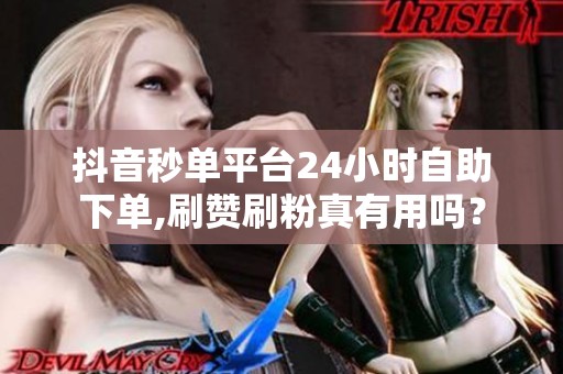 抖音秒单平台24小时自助下单,刷赞刷粉真有用吗? 抖音秒单平台24小时自助下单,刷赞刷粉真有用吗?