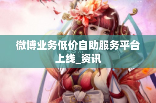 微博业务低价自助服务平台上线_资讯 微博业务低价自助服务平台上线_资讯
