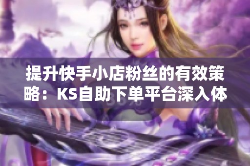 提升快手小店粉丝的有效策略：KS自助下单平台深入体验分享