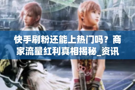 快手刷粉还能上热门吗？商家流量红利真相揭秘_资讯