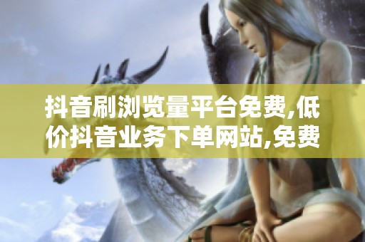 抖音刷浏览量平台免费,低价抖音业务下单网站,免费低价抖音刷浏览 抖音刷浏览量平台免费,低价抖音业务下单网站,免费低价抖音刷浏览
