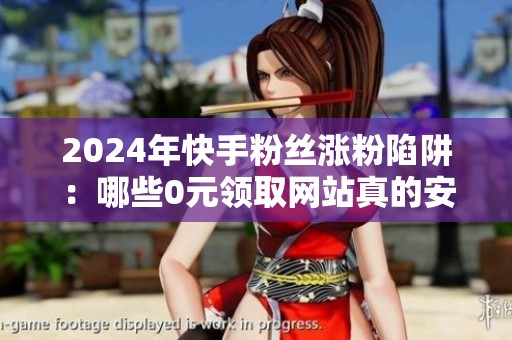 2024年快手粉丝涨粉陷阱：哪些0元领取网站真的安全？ - 沂水众成