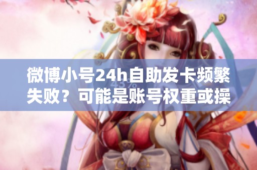 微博小号24h自助发卡频繁失败?可能是账号权重或操作节奏出了问题 微博小号24h自助发卡频繁失败?可能是账号权重或操作节奏出了问题