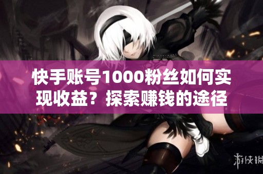快手账号1000粉丝如何实现收益?探索赚钱的途径 快手账号1000粉丝如何实现收益?探索赚钱的途径