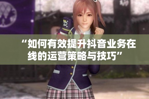 “如何有效提升抖音业务在线的运营策略与技巧”
