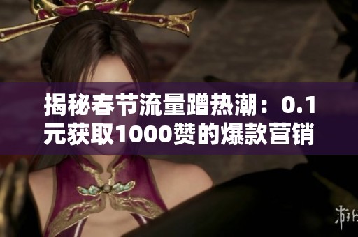 揭秘春节流量蹭热潮：0.1元获取1000赞的爆款营销技巧