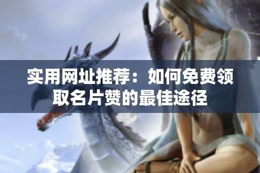 实用网址推荐:如何免费领取名片赞的最佳途径 实用网址推荐:如何免费领取名片赞的最佳途径