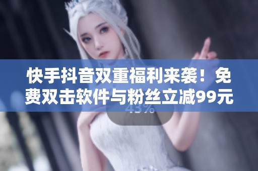 快手抖音双重福利来袭!免费双击软件与粉丝立减99元优惠等你来拿! 快手抖音双重福利来袭!免费双击软件与粉丝立减99元优惠等你来拿!