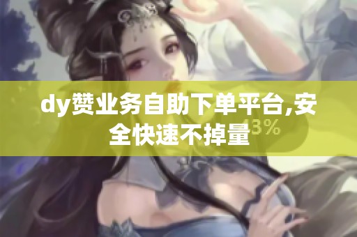 dy赞业务自助下单平台,安全快速不掉量 dy赞业务自助下单平台,安全快速不掉量