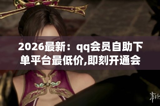 2026最新:qq会员自助下单平台最低价,即刻开通会员专享超值优惠 2026最新:qq会员自助下单平台最低价,即刻开通会员专享超值优惠