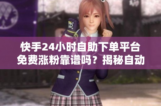 快手24小时自助下单平台免费涨粉靠谱吗？揭秘自动提升播放量点赞风险
