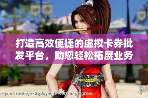 打造高效便捷的虚拟卡券批发平台，助您轻松拓展业务