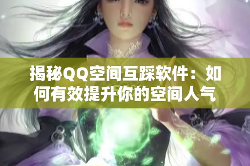 揭秘QQ空间互踩软件:如何有效提升你的空间人气 揭秘QQ空间互踩软件:如何有效提升你的空间人气