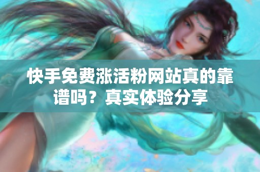 快手免费涨活粉网站真的靠谱吗?真实体验分享 快手免费涨活粉网站真的靠谱吗?真实体验分享