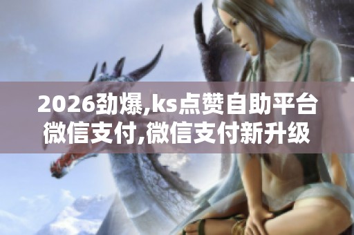 2026劲爆,ks点赞自助平台微信支付,微信支付新升级秒到账体验更流畅 2026劲爆,ks点赞自助平台微信支付,微信支付新升级秒到账体验更流畅