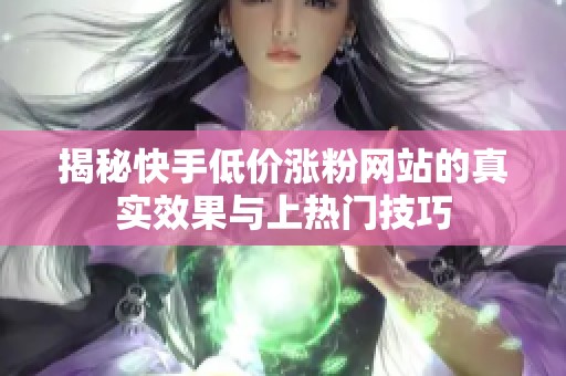 揭秘快手低价涨粉网站的真实效果与上热门技巧
