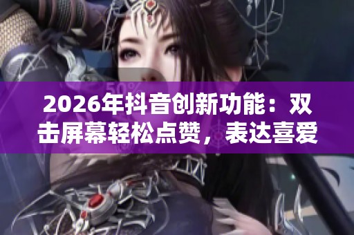 2026年抖音创新功能：双击屏幕轻松点赞，表达喜爱与支持