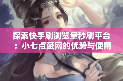 探索快手刷浏览量秒刷平台：小七点赞网的优势与使用指南