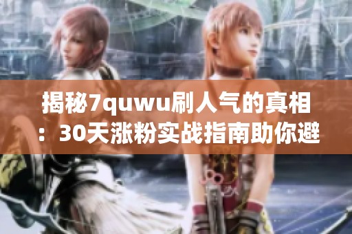 揭秘7quwu刷人气的真相：30天涨粉实战指南助你避免被骗
