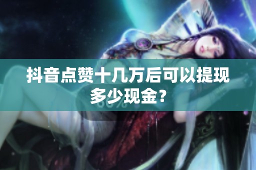 抖音点赞十几万后可以提现多少现金？